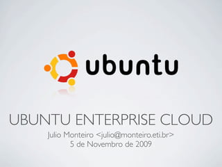 UBUNTU ENTERPRISE CLOUD
    Julio Monteiro <julio@monteiro.eti.br>
           5 de Novembro de 2009
 