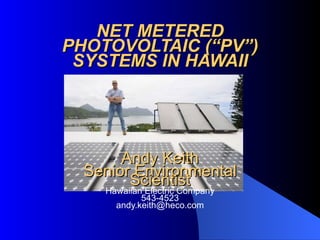 NET METERED PHOTOVOLTAIC (“PV”) SYSTEMS IN HAWAII Andy Keith Senior Environmental Scientist Hawaiian Electric Company 543-4523 [email_address] 