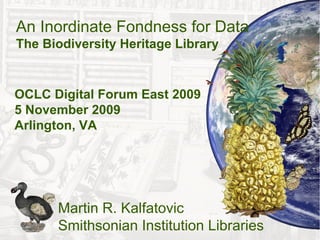An Inordinate Fondness for Data
The Biodiversity Heritage Library


OCLC Digital Forum East 2009
5 November 2009
Arlington, VA




      Martin R. Kalfatovic
      Smithsonian Institution Libraries
 