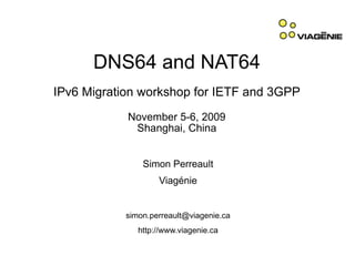 DNS64 and NAT64
IPv6 Migration workshop for IETF and 3GPP
            November 5-6, 2009
             Shanghai, China


                Simon Perreault
                    Viagénie


            simon.perreault@viagenie.ca
               http://www.viagenie.ca
 