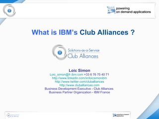 What is IBM’s  Club Alliances ?   Loic Simon [email_address]  +33 6 76 75 40 71 http://www.linkedin.com/in/loicsimonibm http://www.twitter.com/cluballiances http:// www.cluballiances.com Business Development Executive - Club Alliances  Business Partner Organization - IBM France 