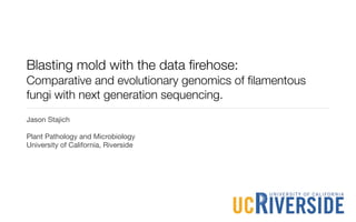 Blasting mold with the data ﬁrehose:
Comparative and evolutionary genomics of ﬁlamentous
fungi with next generation sequencing.
Jason Stajich

Plant Pathology and Microbiology
University of California, Riverside
 