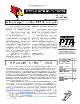 CLEAR CREEK COMMUNITY COUNCIL OF OF PTAS
                                             CLEAR CREEK COMMUNITY COUNCIL PTAS
                                         SPACE CENTER INTERMEDIATE SCHOOL PTA
                                              SPACE CENTER INTERMEDIATE SCHOOL PTA
                                         17400 17400 SATURN LANE, HOUSTON, TX 77058
                                               SATURN LANE, HOUSTON, TX 77058




                                  SYNC UP WITH SPACE CENTER
                                                                                       Volume 17 Issue 3
                                                                                        November 2009


A Message from the PTA President
         Hard to believe the first nine         volunteered their time to help with the
weeks of school has already been                event.
completed. Our Cardinals have been                       Red Ribbon week would not have
busy as you can see from the newsletter.        been possible without the efforts of Red
         There are many people I would          Ribbon Chair Justine Powell. Thank you
like to recognize this past month for their     to Justine for all your hard work.
hard work and dedication to SCIS.                        Along with report cards, came
         First, I can not thank Mrs.            cookies to all our students making the
Carpenter enough for her support and            honor roll. Thank you to Suzie Wilson,
encouragement in the PTA fall                   Academic Recognition Chair and the other
membership campaign. We have 100%               volunteers who passed out the treats.
staff participation and that is something I              I would like to welcome Marla
am very proud of. Thank you also to all         Schmidt to the board; she has agreed to
the parents who have joined. We had a           chair the upcoming 8th grade dance. There
tremendously successful membership              are some exciting new plans for the dance
                                                                                               Every child, one voice
drive this year. Your support of the PTA        this year so stay tuned for more
allows to us sponsor many different             information.
programs and activities for the students.                                                    Inside this issue:
         Thank you to Lisa O’Brien for          Darlene Selmarten
organizing the fall social. A good time was     SCIS PTA President
had by all who attended. Thank you also
to all the teachers and parents who
                                                                                             PTA President / Principal     1

                                                                                             PTA Activities / News         2-9
       A Message from the Principal                                                          Notes from the Librarian      10

                                                                                             The Life of a Seventh         10
          Here we find ourselves in November, just at the beginning of the 2nd nine weeks.   Grader
We recently received feedback on our 1st nine weeks assessments. Student at SCIS
have much to be proud of, consistently, throughout the grade levels and in all the           Booster Clubs                11-17
various areas of content. As you read through this amazing newsletter, you’ll be able to     Cardinal Sports Page         18-20
learn all about some of the wonderful things that have being happening around school.
In addition, several great snapshots have been included as well. Last night CCISD held       District Academic Calendar    21
its first district-wide Band Exhibition. It was such a magnificent event! As we delve        School Boundary Advisory     22-23
deeper into the fall and winter months, you’ll be in for one fabulous treat after another.   Committee
Our athletics and fine arts programs have so much excellence to share with you, as you
                                                                                             Deadlines, Dates,             26
find yourself entertained in the process.                                                    Birthdays
          I want to make sure that each of you know about our upcoming visitors. A team
of instructional experts from Texas and across the country will be visiting CCISD 11/9-
11/13 to conduct a Curriculum Management Audit. The Curriculum Management Audit is
a nationally recognized researched-based school district evaluation process. The audit
will focus on the components of curriculum and student achievement throughout our
district. CCISD is seeking members of the community to share their knowledge of these
components with the audit team. Interviews will be held Wednesday, 11/11 at 4:15 PM
in the board room at the Education Support Center, 2425 E. Main Street in League City,
TX 77573. If you are interested in participating please call the Office of Public informa-
tion at 281-284-0020 or email info@ccisd.net.
          Don’t forget to follow us on Twitter at www.twitter.com/SCISchool for the latest
information updates.
 