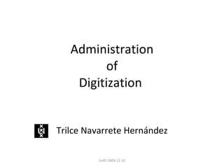 Administration of Digitization  Trilce Navarrete Hernández UofO 2009-11-10 