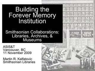 Building the
   Forever Memory
      Institution
 Smithsonian Collaborations:
   Libraries, Archives, &
         Museums
ASIS&T
Vancouver, BC
11 November 2009
Martin R. Kalfatovic
Smithsonian Libraries
 