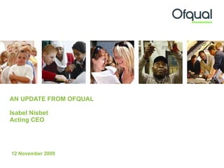 AN UPDATE FROM OFQUAL Isabel Nisbet Acting CEO 12 November 2009 