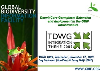 GLOBAL BIODIVERSITY INFORMATION FACILITY TDWG 2009, Montpelier,  November 12, 2009 Dag Endresen (NordGen)  &  Samy Gaiji (GBIF) WWW.GBIF.ORG DarwinCore Germplasm Extension and deployment in the GBIF infrastructure 
