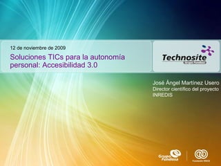 Soluciones TICs para la autonomía personal: Accesibilidad 3.0 12 de noviembre de 2009 José Ángel Martínez Usero Director científico del proyecto INREDIS  