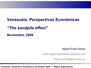 Venezuela: Perspectivas Económicas “ The sandpile effect” Noviembre, 2009 Miguel Ángel Santos www.miguelangelsantos.blogspot.com [email_address]   