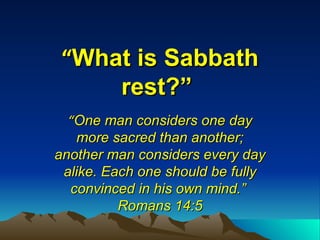 “ What is Sabbath rest?”   “ One man considers one day more sacred than another; another man considers every day alike. Each one should be fully convinced in his own mind.”  Romans 14:5 