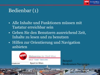 Bedienbar (1) Alle Inhalte und Funktionen müssen mit Tastatur erreichbar sein Geben Sie den Benutzern ausreichend Zeit, Inhalte zu lesen und zu benutzen Hilfen zur Orientierung und Navigation anbieten Beispiel:  Brotkrumen-Navigation 