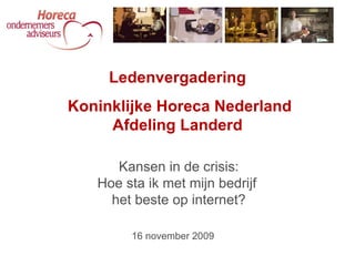 Kansen in de crisis: Hoe sta ik met mijn bedrijf  het beste op internet? Ledenvergadering Koninklijke Horeca Nederland Afdeling Landerd 16 november 2009 
