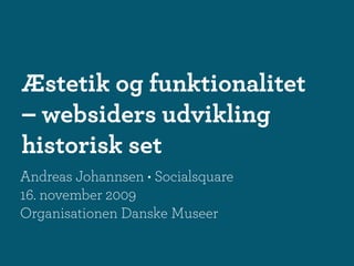 Æstetik og funktionalitet
– websiders udvikling
historisk set
Andreas Johannsen • Socialsquare
16. november 2009
Organisationen Danske Museer
 