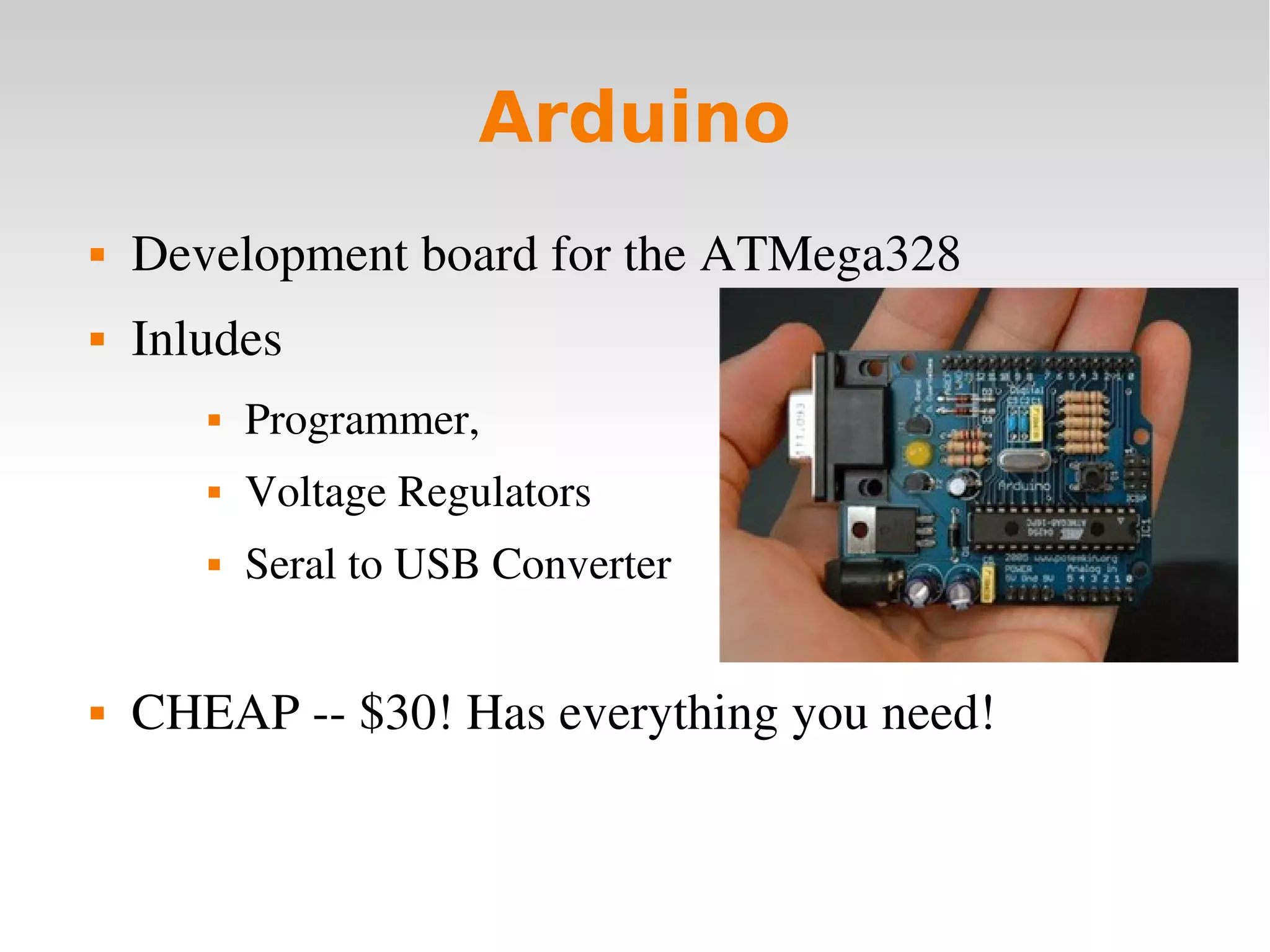    
Arduino
 Development board for the ATMega328
 Inludes
 Programmer,
 Voltage Regulators
 Seral to USB Converter
 CHEAP ­­ $30! Has everything you need!
 