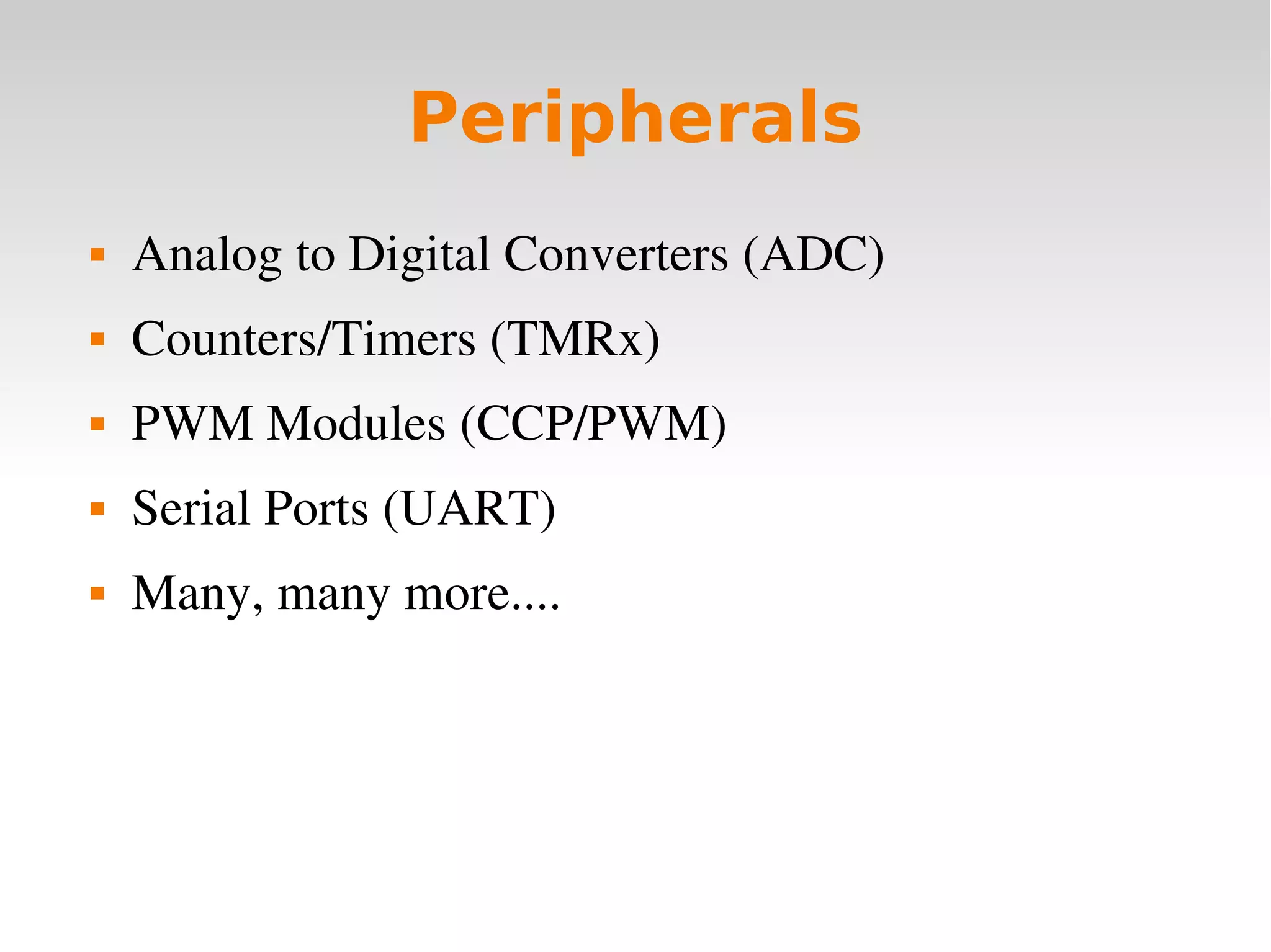    
Peripherals
 Analog to Digital Converters (ADC)
 Counters/Timers (TMRx)
 PWM Modules (CCP/PWM)
 Serial Ports (UART)
 Many, many more....
 