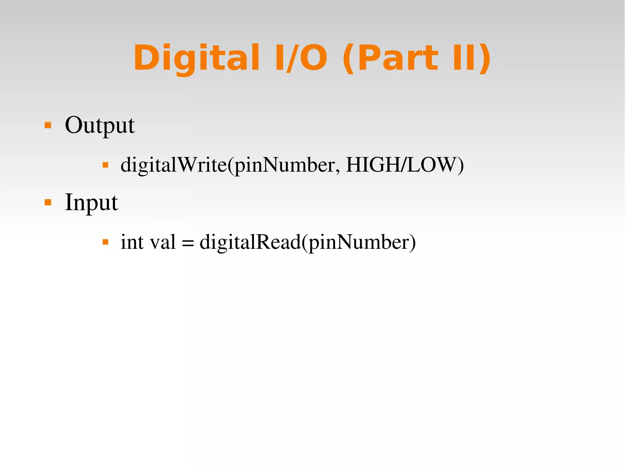   
Digital I/O (Part II)
 Output
 digitalWrite(pinNumber, HIGH/LOW)
 Input
 int val = digitalRead(pinNumber)
 