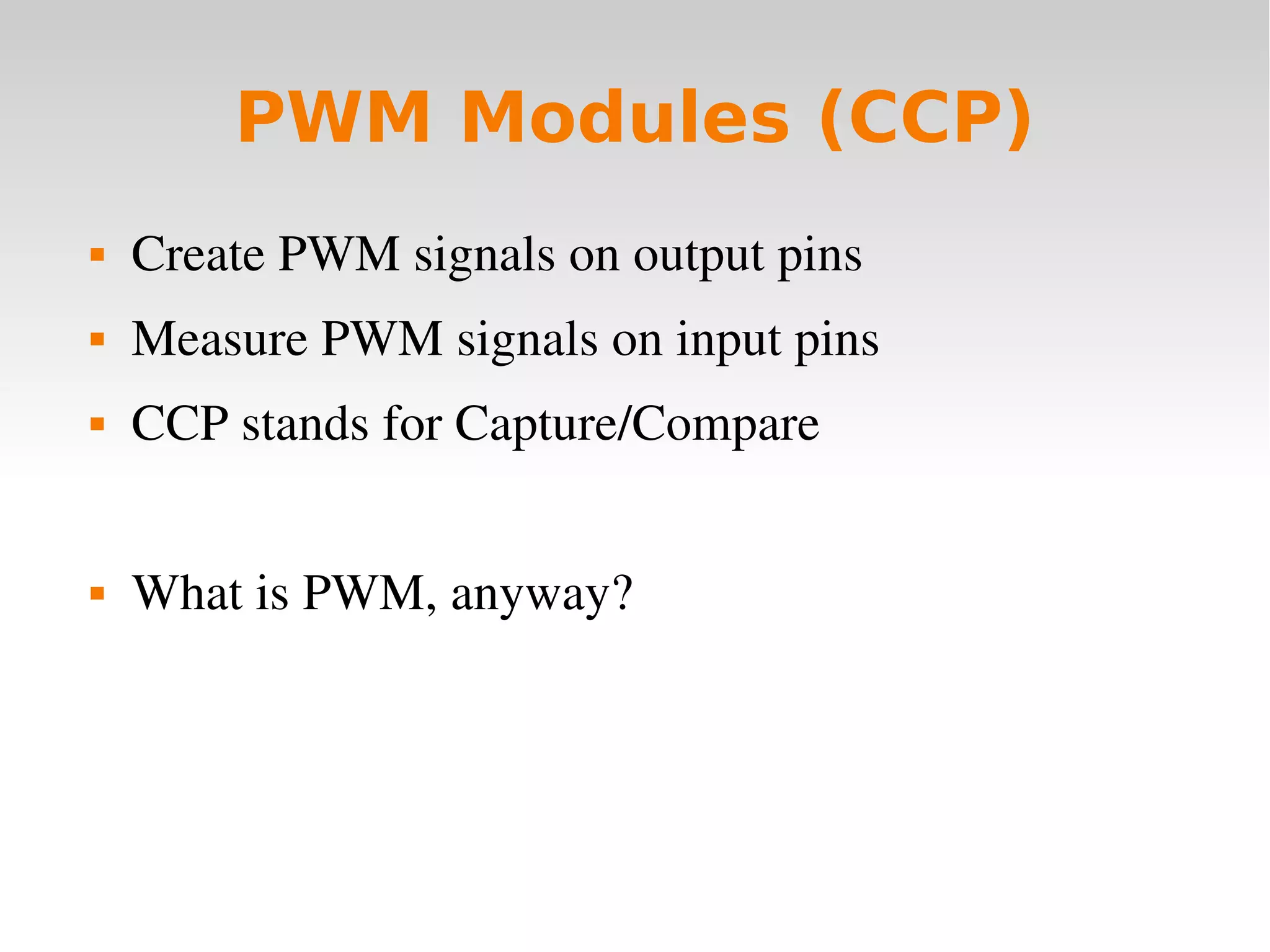    
PWM Modules (CCP)
 Create PWM signals on output pins
 Measure PWM signals on input pins
 CCP stands for Capture/Compare
 What is PWM, anyway?
 