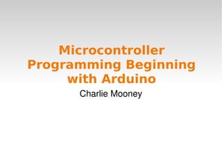    
Microcontroller
Programming Beginning
with Arduino
Charlie Mooney
 