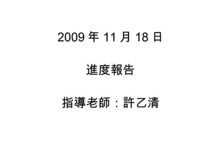 2009 年 11 月 18 日 進度報告 指導老師：許乙清 