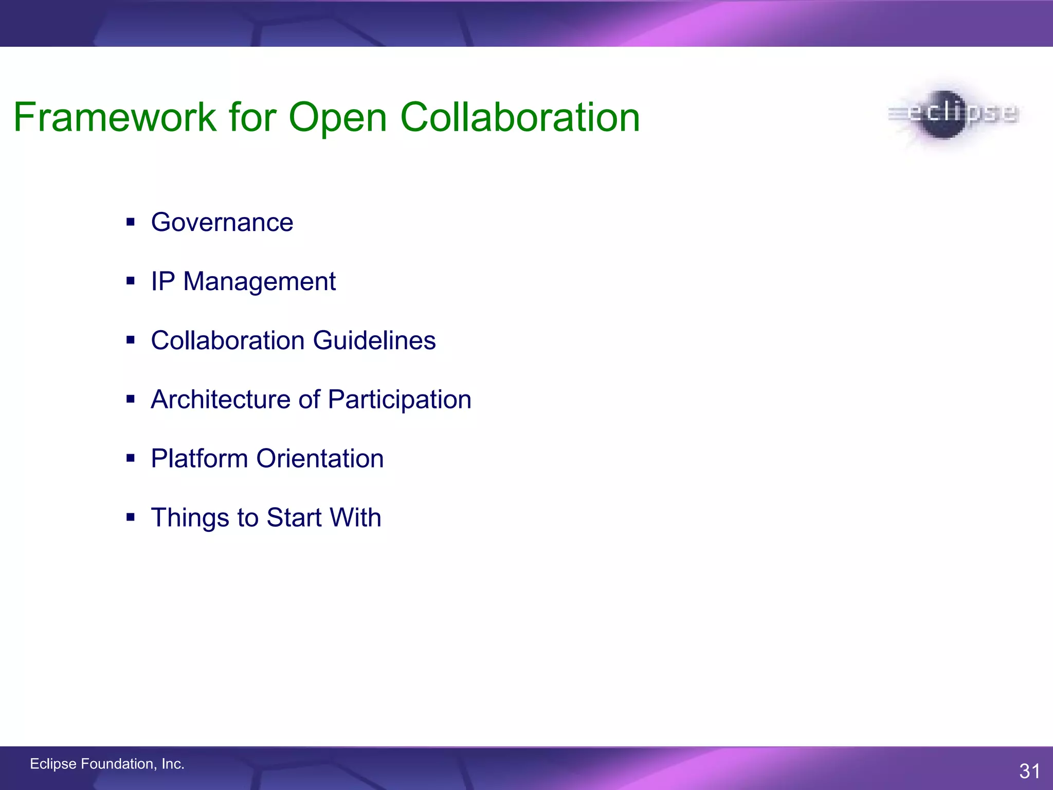 Framework for Open Collaboration

               Governance

               IP Management

               Collaboration Guidelines

               Architecture of Participation

               Platform Orientation

               Things to Start With




Eclipse Foundation, Inc.
                                                31
 