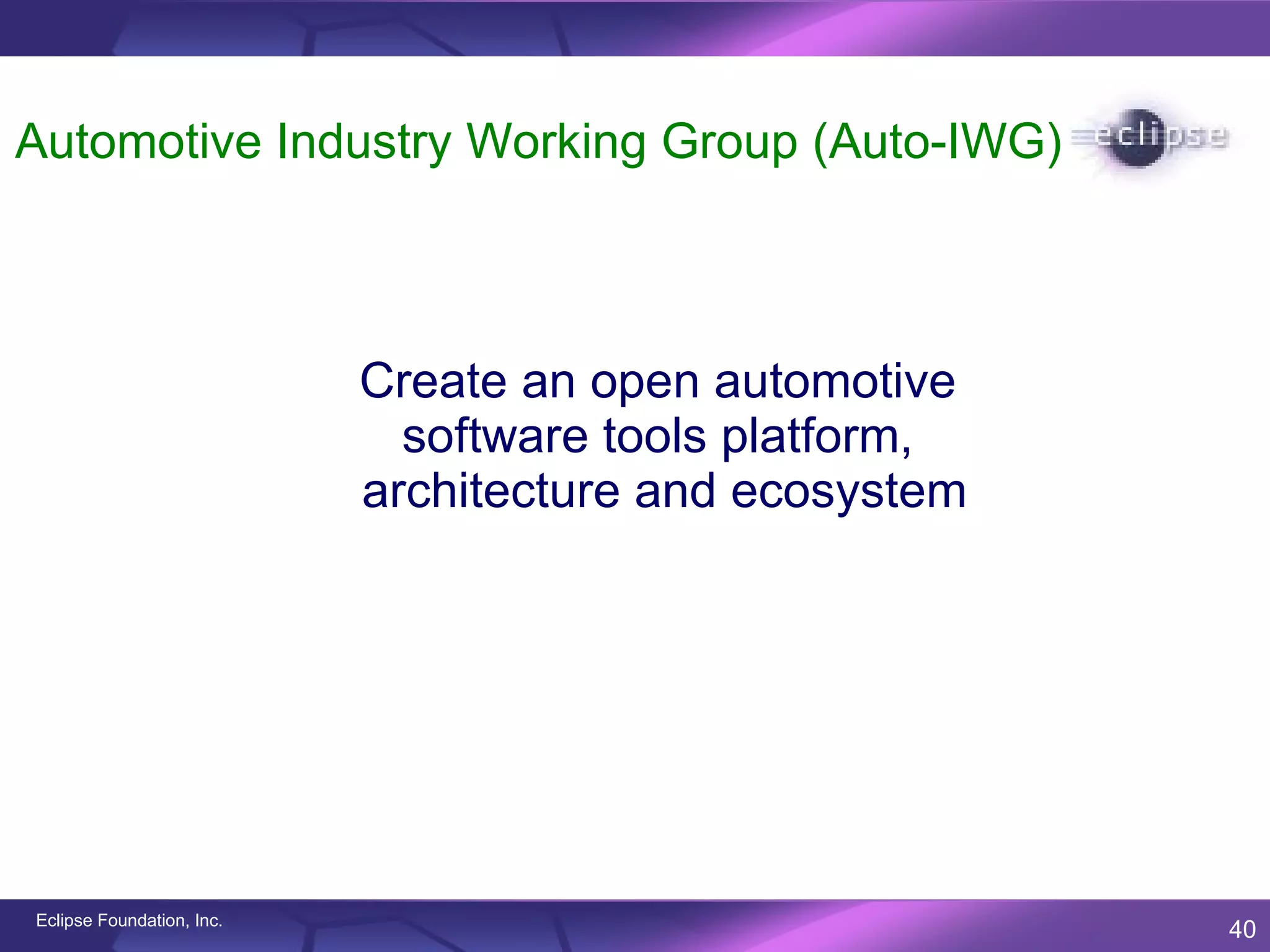 Automotive Industry Working Group (Auto-IWG)



                           Create an open automotive
                             software tools platform,
                           architecture and ecosystem




Eclipse Foundation, Inc.
                                                        40
 