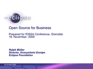 Open Source for Business
     Prepared for fOSSA Conference, Grenoble
     18. November, 2009



     Ralph Müller
     Director, Ecosystems Europe
     Eclipse Foundation


November 2009   Confidential | Date | Other Information, if necessary
                                                                        © 2002 IBM Corporation
 