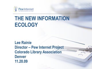 THE NEW INFORMATION ECOLOGY Lee Rainie Director – Pew Internet Project Colorado Library Association Denver 11.20.09 