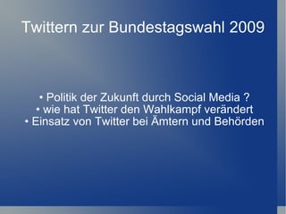 Twittern zur Bundestagswahl 2009 •  Politik der Zukunft durch Social Media ? •  wie hat Twitter den Wahlkampf verändert •  Einsatz von Twitter bei Ämtern und Behörden 