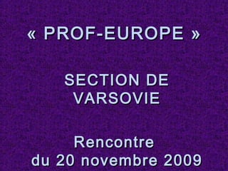 « PROF-EUROPE »« PROF-EUROPE »
SECTION DESECTION DE
VARSOVIEVARSOVIE
RencontreRencontre
du 20 novembre 2009du 20 novembre 2009
 