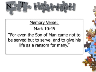 Memory Verse:  Mark 10:45 “For even the Son of Man came not to be served but to serve, and to give his life as a ransom for many.” 