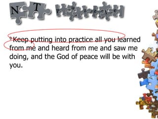 9  Keep putting into practice all you learned from me and heard from me and saw me doing, and the God of peace will be with you. 