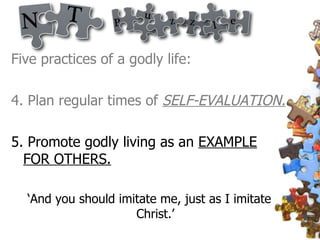 Five practices of a godly life: 4. Plan regular times of  SELF-EVALUATION. 5. Promote godly living as an  EXAMPLE FOR OTHERS. ‘ And you should imitate me, just as I imitate Christ.’ 
