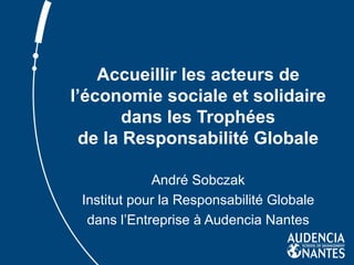 Accueillir les acteurs de l’économie sociale et solidaire dans les Trophées de la Responsabilité Globale André Sobczak Institut pour la Responsabilité Globale dans l’Entreprise à Audencia Nantes 