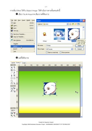 - 27 -

การเพิ่ม Effect ใหกับ Object Image ใหดําเนินการตามขั้นตอนดังนี้
เลือก File Import เลือกภาพที่ตองการ

ผลที่ไดดงภาพ
ั

Created by Sayamon Insaard
CopyRight 2006 Borderless Education Project : SURANAREE UNIVERSITY OF TECHNOLOGY

 