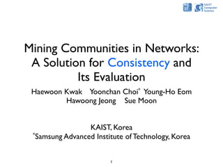 Mining Communities in Networks:
 A Solution for Consistency and
          Its Evaluation
 Haewoon Kwak Yoonchan Choi* Young-Ho Eom
         Hawoong Jeong Sue Moon


                 KAIST, Korea
 *Samsung Advanced Institute of Technology, Korea



                        1
 