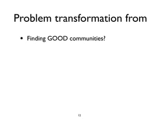 Problem transformation from
 •   Finding GOOD communities?




                     12
 