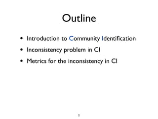 Outline
•   Introduction to Community Identiﬁcation
•   Inconsistency problem in CI
•   Metrics for the inconsistency in C...