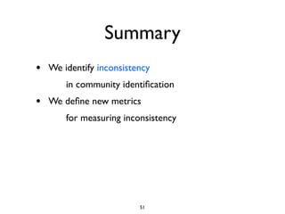 Summary
•   We identify inconsistency
        in community identiﬁcation
•   We deﬁne new metrics
        for measuring in...
