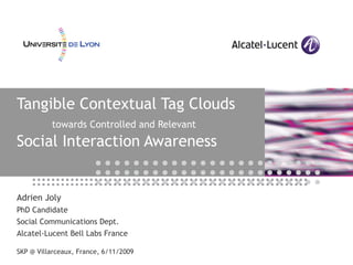 Adrien Joly PhD Candidate Social Communications Dept. Alcatel-Lucent Bell Labs France SKP @ Villarceaux, France, 6/11/2009 Tangible Contextual Tag Clouds towards Controlled and Relevant Social Interaction Awareness 