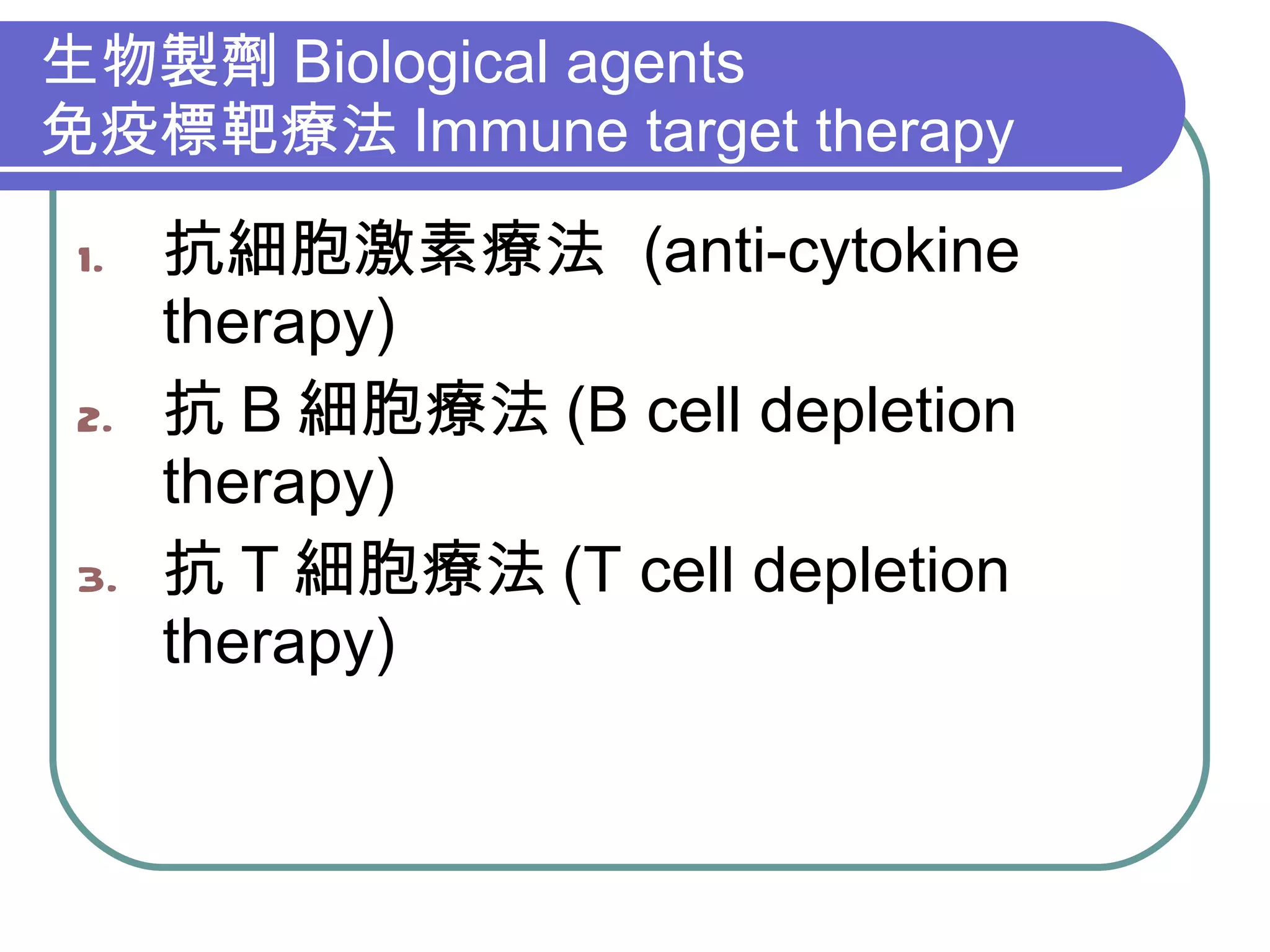 生物製劑 Biological agents 免疫標靶療法 Immune target therapy 抗細胞激素療法  (anti-cytokine therapy) 抗 B 細胞療法 (B cell depletion therapy) 抗 T 細胞療法 (T cell depletion therapy) 