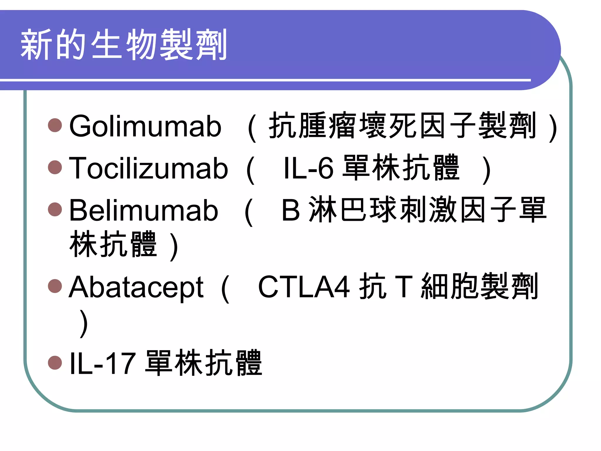 新的生物製劑 Golimumab  （抗腫瘤壞死因子製劑） Tocilizumab （  IL-6 單株抗體 ） Belimumab  （  B 淋巴球刺激因子單株抗體） Abatacept （  CTLA4 抗 T 細胞製劑） IL-17 單株抗體  