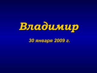 Владимир 30 января   2009 г. 