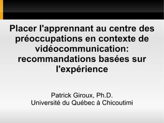 Placer l'apprenant au centre des préoccupations en contexte de vidéocommunication: recommandations basées sur l'expérience Patrick Giroux, Ph.D. Université du Québec à Chicoutimi 