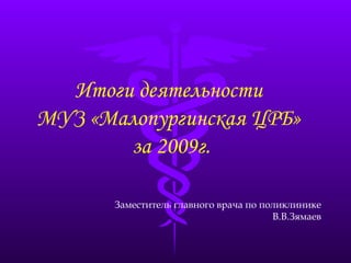 Заместитель главного врача по поликлинике В.В.Зямаев Итоги деятельности  МУЗ «Малопургинская ЦРБ»  за 2009г. 