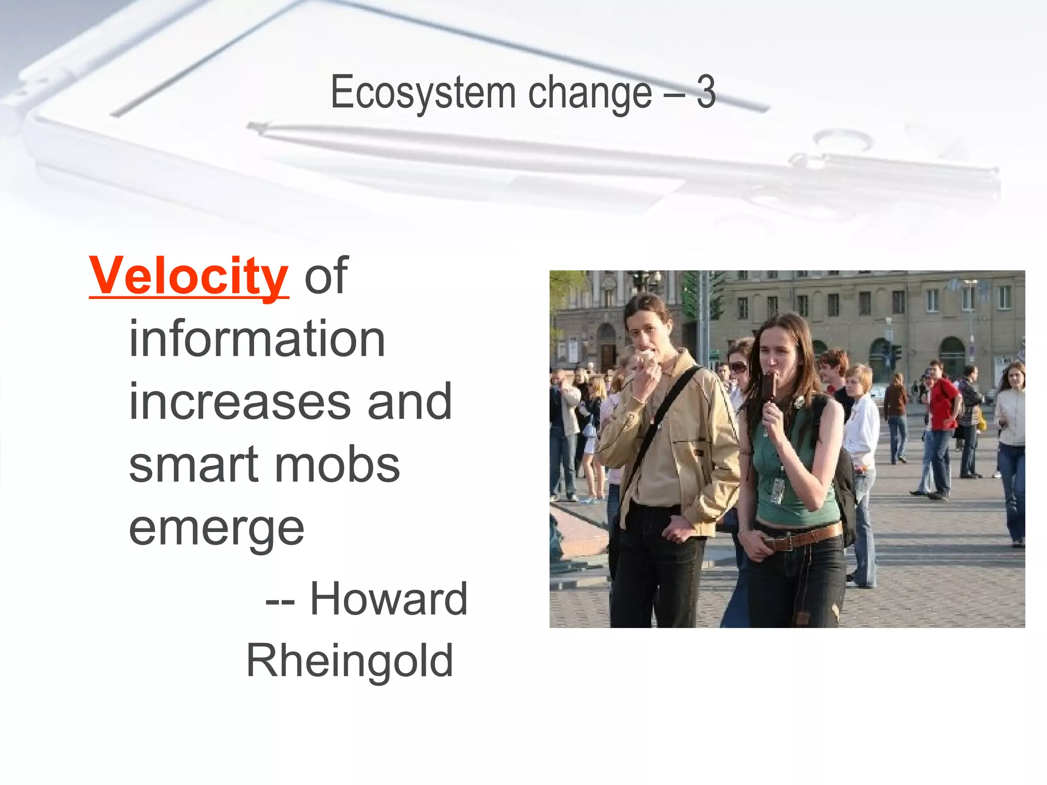 Ecosystem change – 3 Velocity  of information increases and smart mobs emerge -- Howard Rheingold   