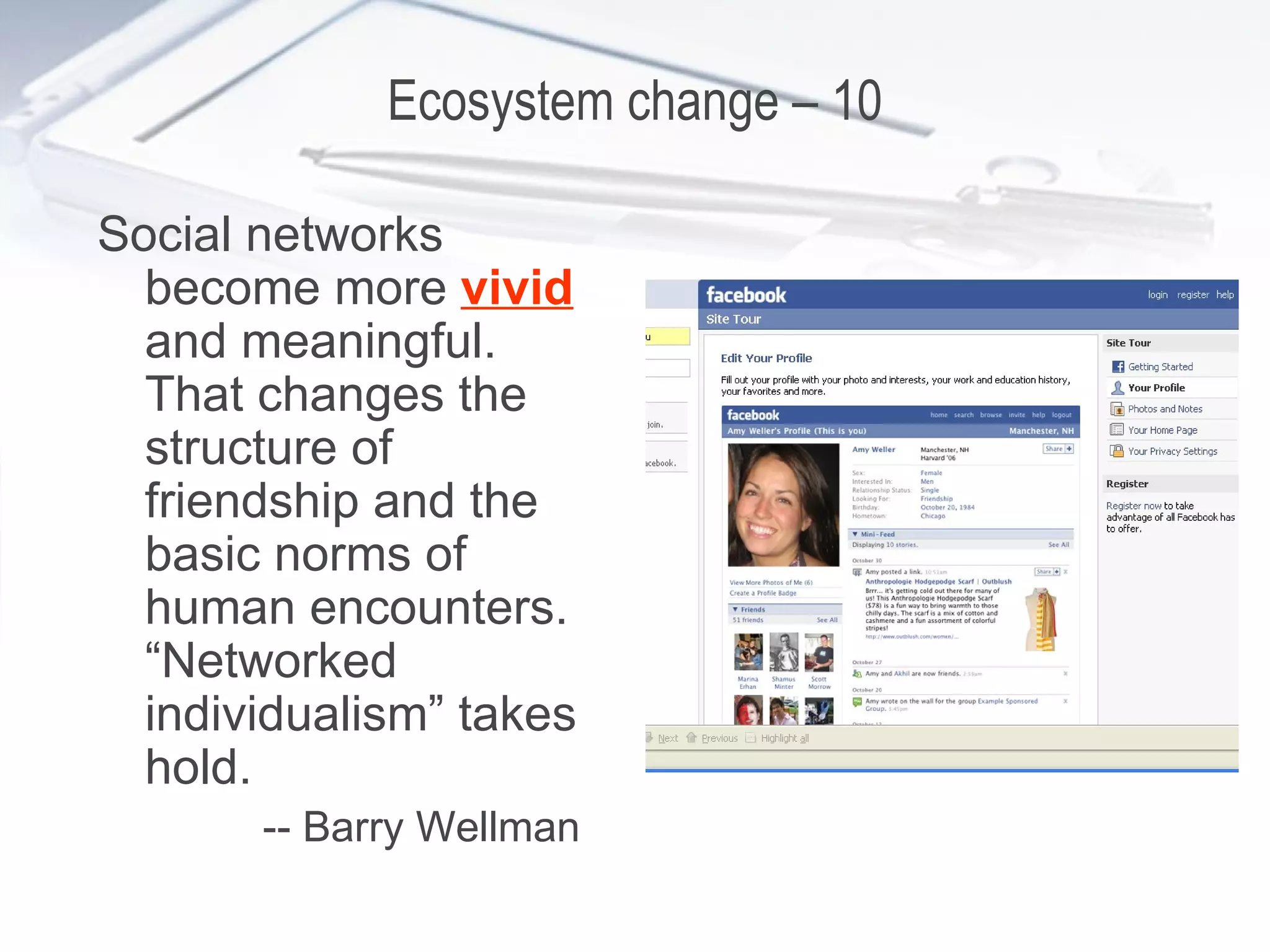 Ecosystem change – 10 Social networks become more  vivid  and meaningful. That changes the structure of friendship and the basic norms of human encounters. “Networked individualism” takes hold. -- Barry Wellman 