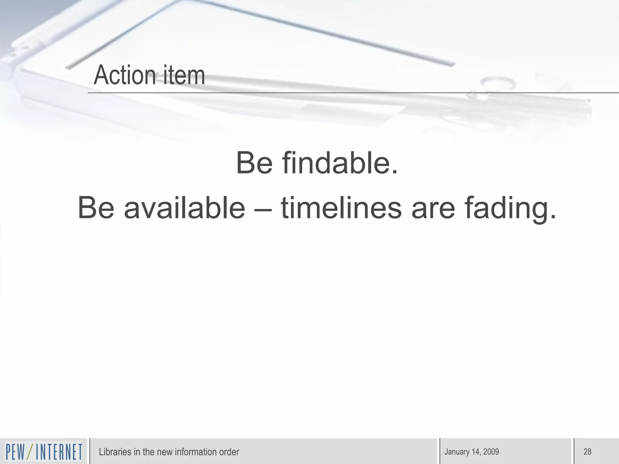 Action item Be findable. Be available – timelines are fading. 