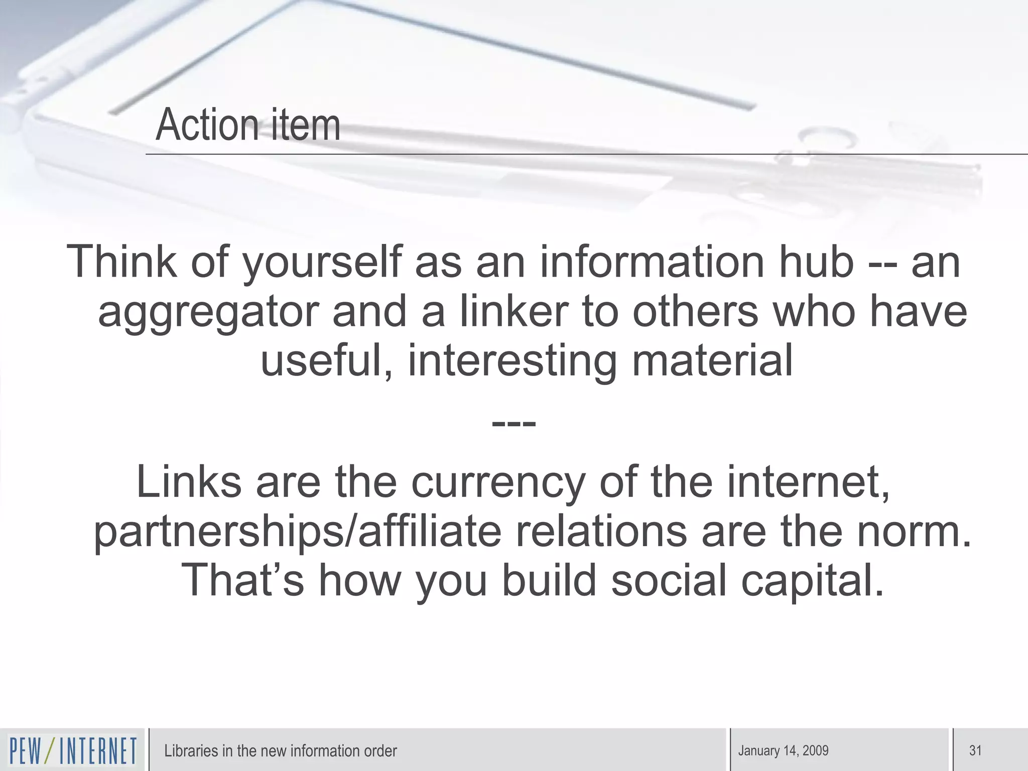 Action item Think of yourself as an information hub -- an aggregator and a linker to others who have useful, interesting material  --- Links are the currency of the internet, partnerships/affiliate relations are the norm. That’s how you build social capital. 