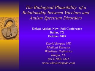 The Biological Plausibility  of a Relationship between Vaccines and Autism Spectrum Disorders David Berger, MD Medical Director Wholistic Pediatrics Tampa, FL  (813) 960-3415 www.wholisticpeds.com Defeat Autism Now! Fall Conference Dallas, TX October 2009 