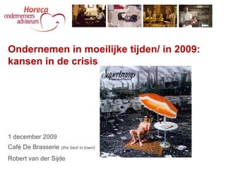 Ondernemen in moeilijke tijden/ in 2009: kansen in de crisis 1 december 2009 Café De Brasserie  (the best in town) Robert van der Sijde 